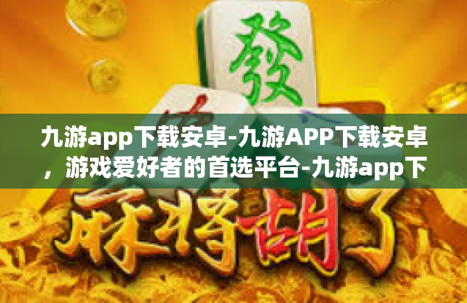 九游app下载安卓-九游APP下载安卓，游戏爱好者的首选平台-九游app下载安卓