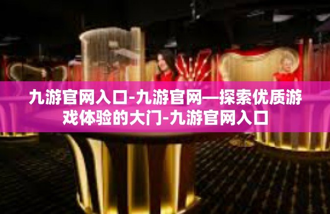 九游官网入口-九游官网—探索优质游戏体验的大门-九游官网入口