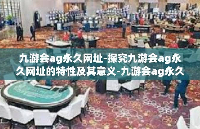 九游会ag永久网址-探究九游会ag永久网址的特性及其意义-九游会ag永久网址