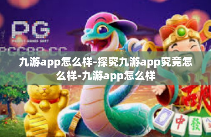九游app怎么样-探究九游app究竟怎么样-九游app怎么样
