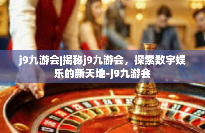 j9九游会|揭秘j9九游会，探索数字娱乐的新天地-j9九游会