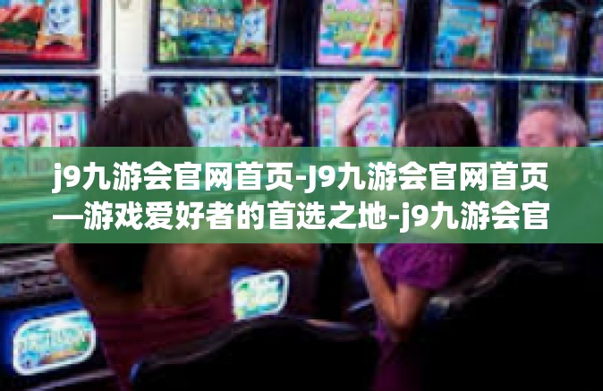 j9九游会官网首页-J9九游会官网首页—游戏爱好者的首选之地-j9九游会官网首页