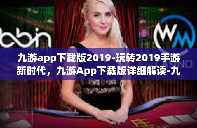 九游app下载版2019-玩转2019手游新时代，九游App下载版详细解读-九游app下载版2019