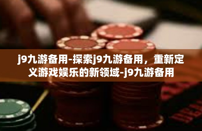 j9九游备用-探索j9九游备用，重新定义游戏娱乐的新领域-j9九游备用