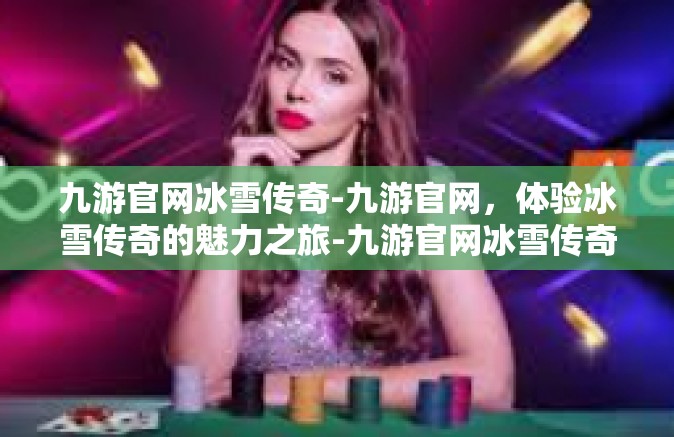九游官网冰雪传奇-九游官网，体验冰雪传奇的魅力之旅-九游官网冰雪传奇