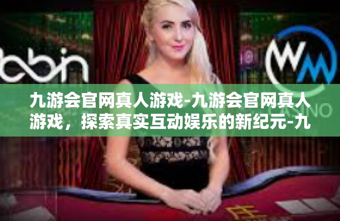 九游会官网真人游戏-九游会官网真人游戏，探索真实互动娱乐的新纪元-九游会官网真人游戏