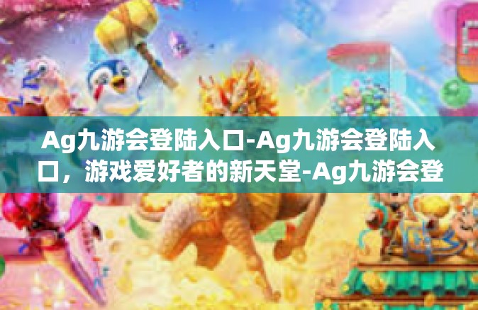 Ag九游会登陆入口-Ag九游会登陆入口，游戏爱好者的新天堂-Ag九游会登陆入口