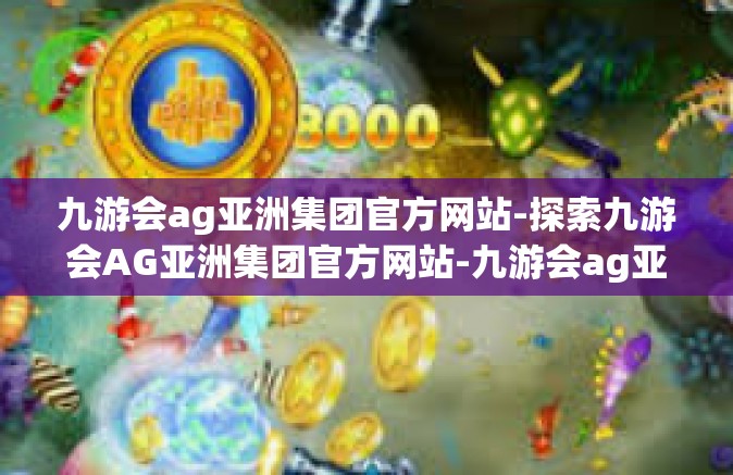 九游会ag亚洲集团官方网站-探索九游会AG亚洲集团官方网站-九游会ag亚洲集团官方网站