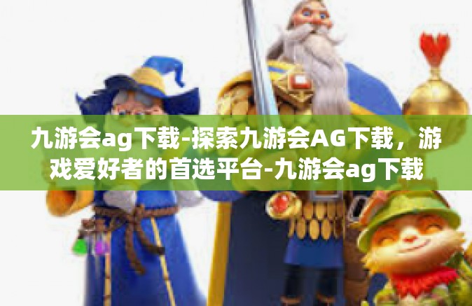 九游会ag下载-探索九游会AG下载，游戏爱好者的首选平台-九游会ag下载