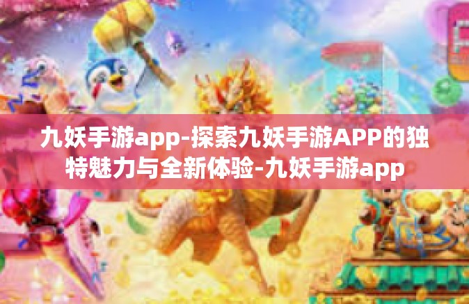 九妖手游app-探索九妖手游APP的独特魅力与全新体验-九妖手游app