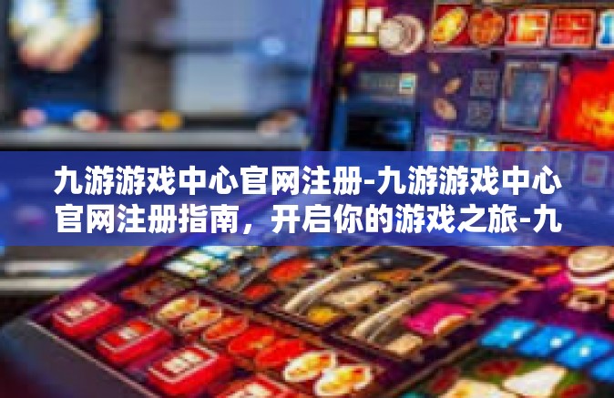 九游游戏中心官网注册-九游游戏中心官网注册指南，开启你的游戏之旅-九游游戏中心官网注册
