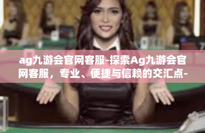ag九游会官网客服-探索Ag九游会官网客服，专业、便捷与信赖的交汇点-ag九游会官网客服