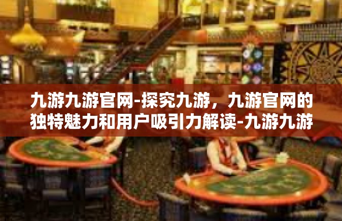九游九游官网-探究九游，九游官网的独特魅力和用户吸引力解读-九游九游官网