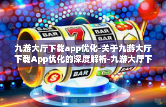 九游大厅下载app优化-关于九游大厅下载App优化的深度解析-九游大厅下载app优化