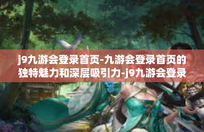 j9九游会登录首页-九游会登录首页的独特魅力和深层吸引力-j9九游会登录首页