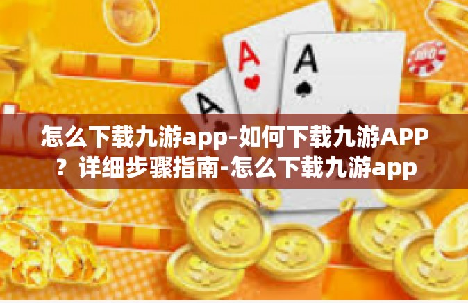 怎么下载九游app-如何下载九游APP？详细步骤指南-怎么下载九游app