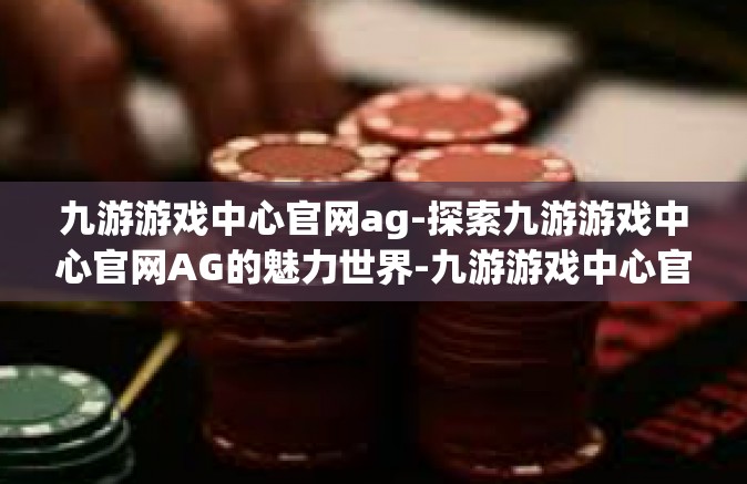 九游游戏中心官网ag-探索九游游戏中心官网AG的魅力世界-九游游戏中心官网ag