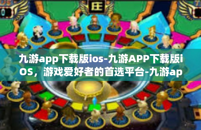 九游app下载版ios-九游APP下载版iOS，游戏爱好者的首选平台-九游app下载版ios