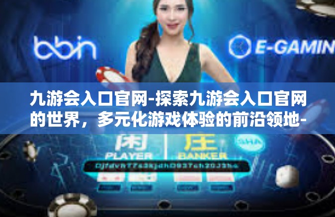 九游会入口官网-探索九游会入口官网的世界，多元化游戏体验的前沿领地-九游会入口官网