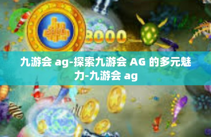 九游会 ag-探索九游会 AG 的多元魅力-九游会 ag