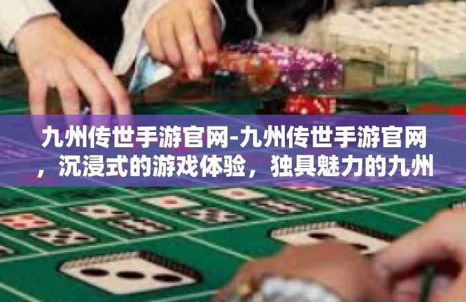九州传世手游官网-九州传世手游官网，沉浸式的游戏体验，独具魅力的九州世界等你来探索-九州传世手游官网