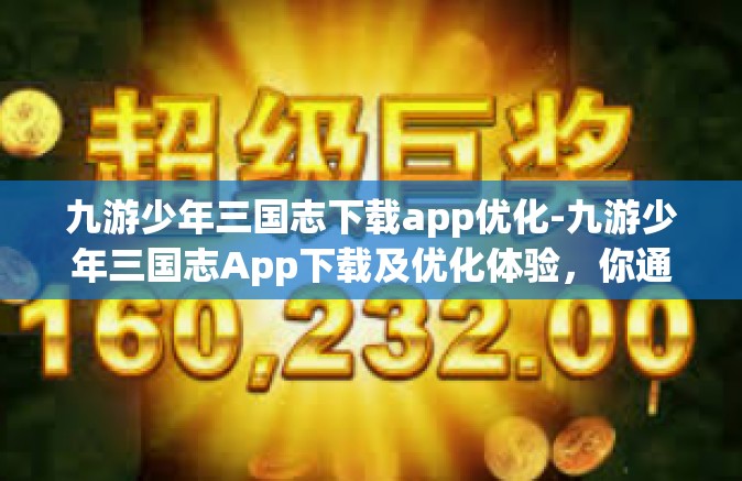 九游少年三国志下载app优化-九游少年三国志App下载及优化体验，你通往智慧的使命游戏地图解析和应用评价优化报告-九游少年三国志下载app优化