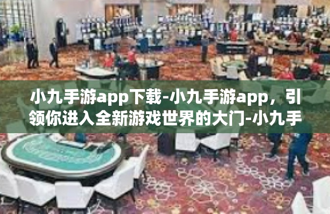 小九手游app下载-小九手游app，引领你进入全新游戏世界的大门-小九手游app下载