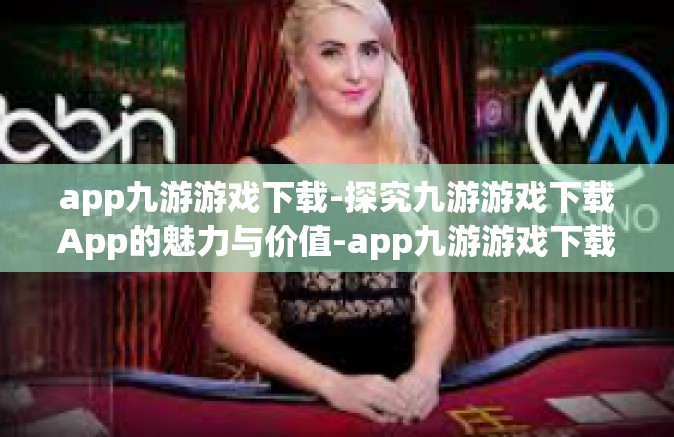 app九游游戏下载-探究九游游戏下载App的魅力与价值-app九游游戏下载