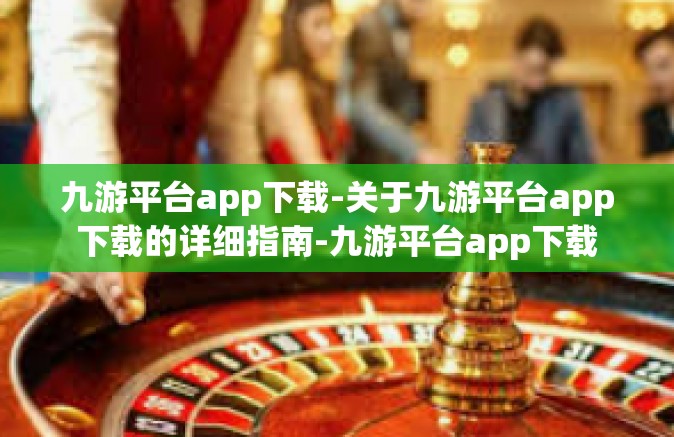 九游平台app下载-关于九游平台app下载的详细指南-九游平台app下载