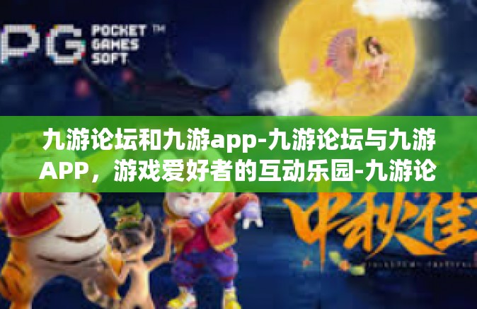 九游论坛和九游app-九游论坛与九游APP，游戏爱好者的互动乐园-九游论坛和九游app