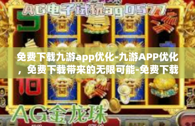 免费下载九游app优化-九游APP优化，免费下载带来的无限可能-免费下载九游app优化