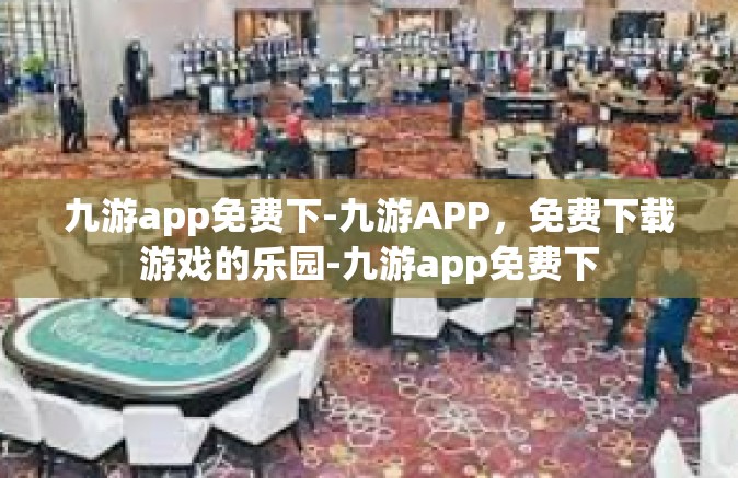 九游app免费下-九游APP，免费下载游戏的乐园-九游app免费下