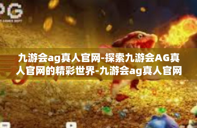 九游会ag真人官网-探索九游会AG真人官网的精彩世界-九游会ag真人官网