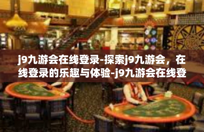 j9九游会在线登录-探索j9九游会，在线登录的乐趣与体验-j9九游会在线登录