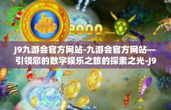 J9九游会官方网站-九游会官方网站—引领您的数字娱乐之旅的探索之光-J9九游会官方网站