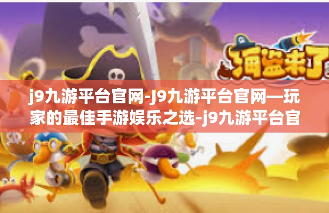 j9九游平台官网-J9九游平台官网—玩家的最佳手游娱乐之选-j9九游平台官网