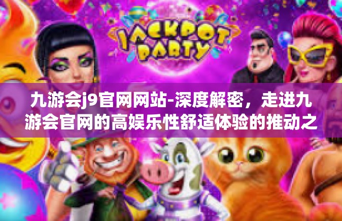 九游会j9官网网站-深度解密，走进九游会官网的高娱乐性舒适体验的推动之源-九游会j9官网网站