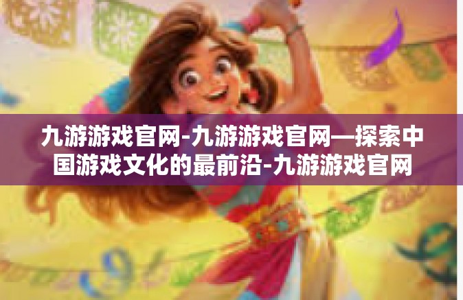 九游游戏官网-九游游戏官网—探索中国游戏文化的最前沿-九游游戏官网