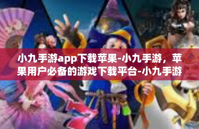 小九手游app下载苹果-小九手游，苹果用户必备的游戏下载平台-小九手游app下载苹果
