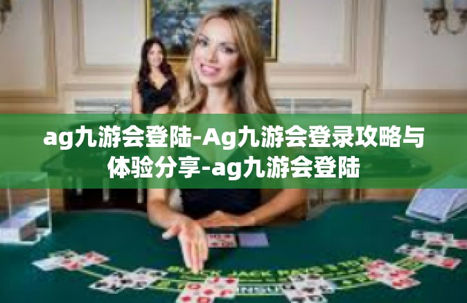 ag九游会登陆-Ag九游会登录攻略与体验分享-ag九游会登陆