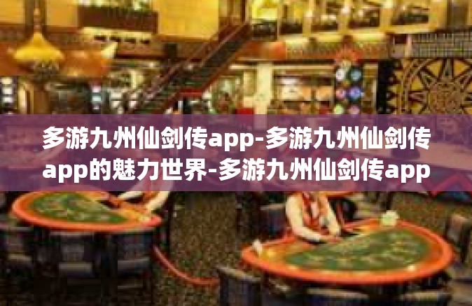 多游九州仙剑传app-多游九州仙剑传app的魅力世界-多游九州仙剑传app