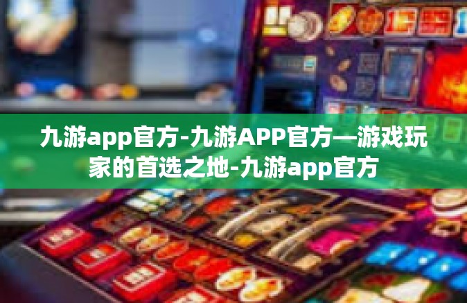 九游app官方-九游APP官方—游戏玩家的首选之地-九游app官方