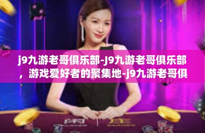 j9九游老哥俱乐部-J9九游老哥俱乐部，游戏爱好者的聚集地-j9九游老哥俱乐部