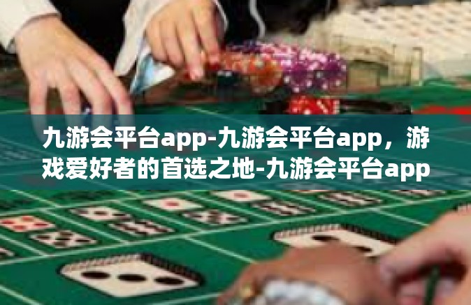 九游会平台app-九游会平台app，游戏爱好者的首选之地-九游会平台app