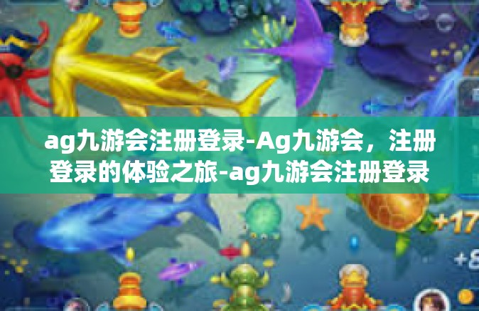 ag九游会注册登录-Ag九游会，注册登录的体验之旅-ag九游会注册登录