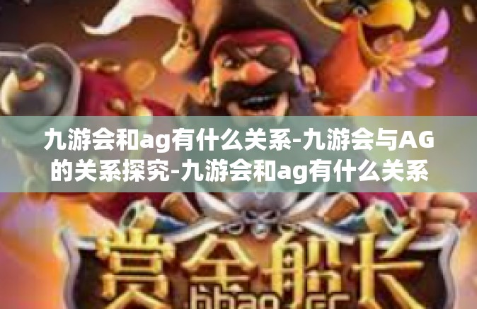 九游会和ag有什么关系-九游会与AG的关系探究-九游会和ag有什么关系