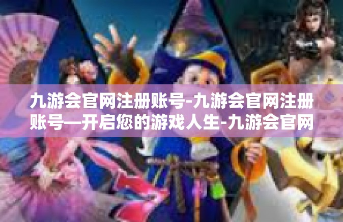九游会官网注册账号-九游会官网注册账号—开启您的游戏人生-九游会官网注册账号