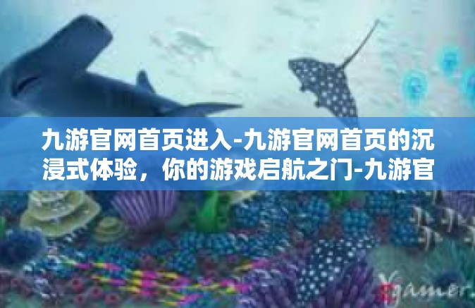 九游官网首页进入-九游官网首页的沉浸式体验，你的游戏启航之门-九游官网首页进入