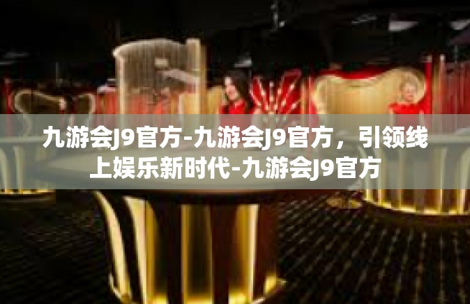 九游会J9官方-九游会J9官方，引领线上娱乐新时代-九游会J9官方