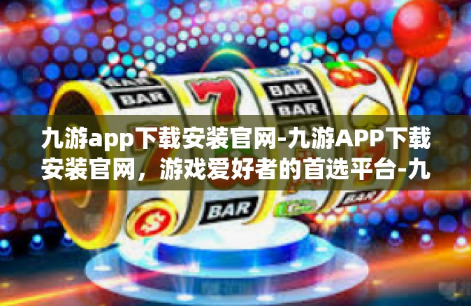 九游app下载安装官网-九游APP下载安装官网，游戏爱好者的首选平台-九游app下载安装官网